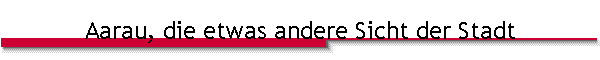 Aarau, die etwas andere Sicht der Stadt