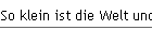 So klein ist die Welt und doch wunderbar