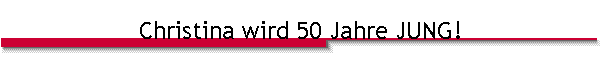 Christina wird 50 Jahre JUNG!